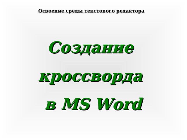 Освоение среды текстового  редактора Создание кроссворда в MS Word 