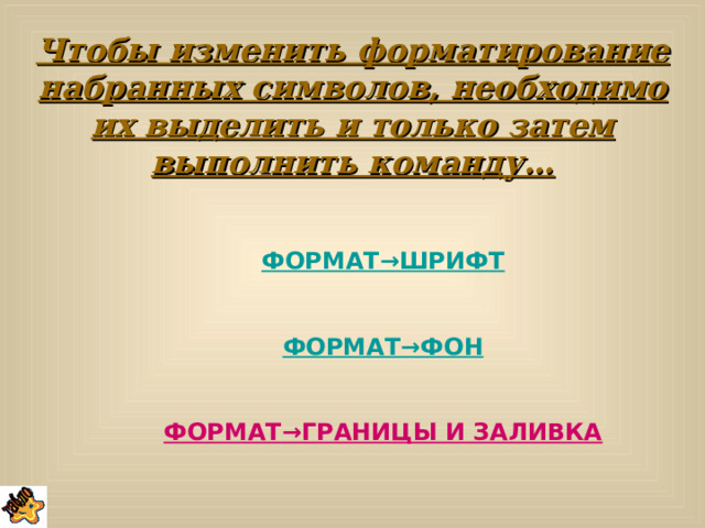 Чтобы изменить форматирование набранных символов, необходимо их выделить и только затем выполнить команду… ФОРМАТ →ШРИФТ  ФОРМАТ →ФОН  ФОРМАТ →ГРАНИЦЫ И ЗАЛИВКА  