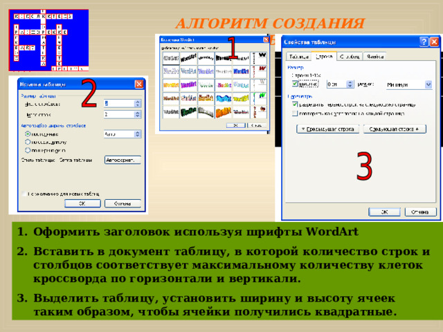 АЛГОРИТМ СОЗДАНИЯ КРОССВОРДА: Оформить заголовок используя шрифты WordArt Вставить в документ таблицу, в которой количество строк и столбцов соответствует максимальному количеству клеток кроссворда по горизонтали и вертикали. Выделить таблицу, установить ширину и высоту ячеек таким образом, чтобы ячейки получились квадратные. 