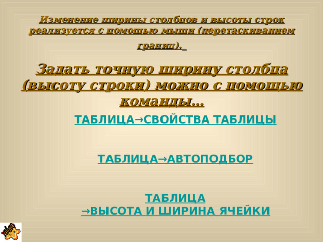 Изменение ширины столбцов и высоты строк реализуется с помощью мыши (перетаскиванием границ).  Задать точную ширину столбца (высоту строки) можно с помощью команды… ТАБЛИЦА →СВОЙСТВА ТАБЛИЦЫ  ТАБЛИЦА →АВТОПОДБОР  ТАБЛИЦА →ВЫСОТА И ШИРИНА ЯЧЕЙКИ  