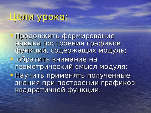 Цели урока: Продолжить формирование навыка построения графиков функций, содержащих модуль;  обратить внимание на геометрический смысл модуля; Научить применять полученные знания при построении графиков квадратичной функции.  