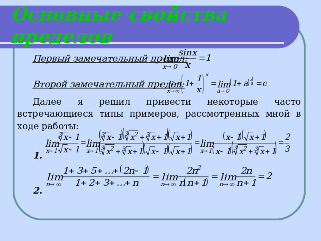 Основные свойства пределов Первый замечательный предел:   Второй замечательный предел:  Далее я решил привести некоторые часто встречающиеся типы примеров, рассмотренных мной в ходе работы: 1 .  2. 