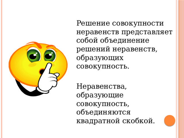  Решение совокупности неравенств представляет собой объединение решений неравенств, образующих совокупность.  Неравенства, образующие совокупность, объединяются квадратной скобкой. 