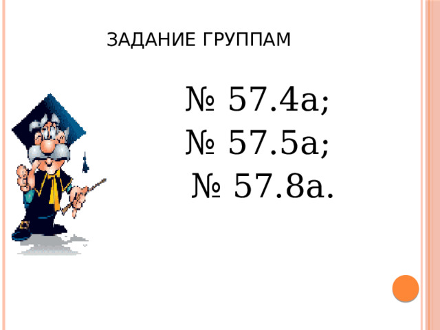 Задание группам № 57.4а; № 57.5а; № 57.8а. 