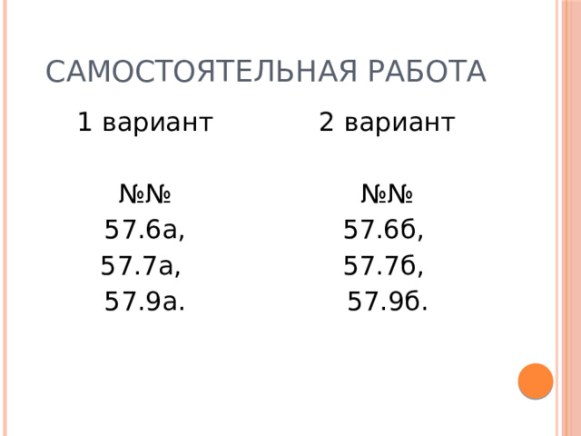 Самостоятельная работа 1 вариант 2 вариант №№ №№ 57.6а, 57.6б, 57.7а, 57.7б, 57.9а. 57.9б. 