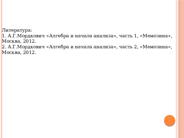Литература: 1. А.Г.Мордкович «Алгебра и начала анализа», часть 1, «Мемозина», Москва, 2012. 2. А.Г.Мордкович «Алгебра и начала анализа», часть 2, «Мемозина», Москва, 2012. 
