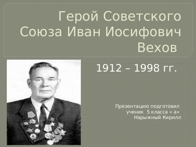 Герой Советского Союза Иван Иосифович Вехов 1912 – 1998 гг. Презентацию подготовил ученик 5 класса « а» Нарыжный Кирилл 