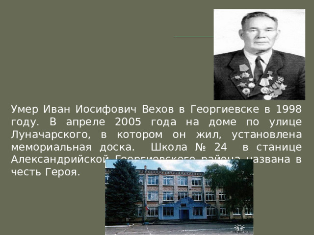 Умер Иван Иосифович Вехов в Георгиевске в 1998 году. В апреле 2005 года на доме по улице Луначарского, в котором он жил, установлена мемориальная доска. Школа № 24 в станице Александрийской Георгиевского района названа в честь Героя. 