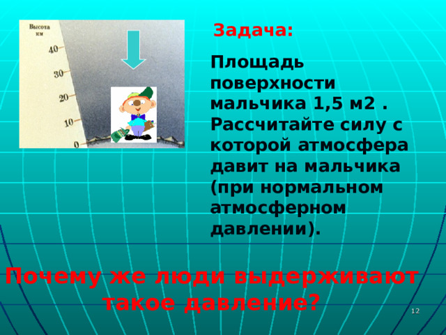 Задача: Площадь поверхности мальчика 1,5 м2 . Рассчитайте силу с которой атмосфера давит на мальчика (при нормальном атмосферном давлении). Почему же люди выдерживают такое давление?  