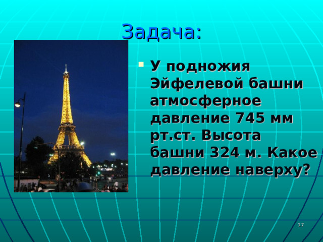 Задача: У подножия Эйфелевой башни атмосферное давление 745 мм рт.ст. Высота башни 324 м. Какое давление наверху? 13 
