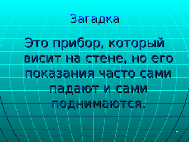Загадка Это прибор, который висит на стене, но его показания часто сами падают и сами поднимаются.  