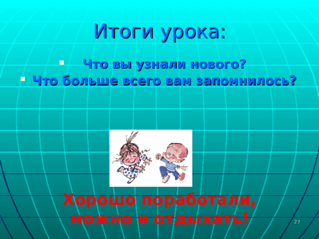 Итоги урока: Что вы узнали нового? Что больше всего вам запомнилось? Хорошо поработали, можно и отдыхать!  