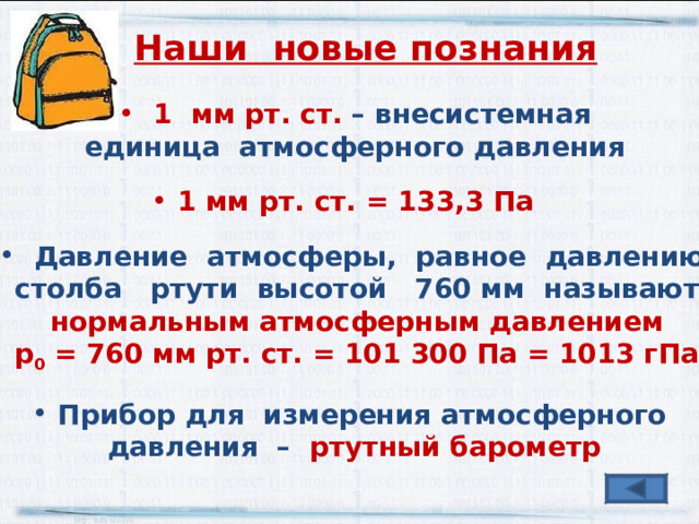 Наши новые познания  1 мм рт. ст. – внесистемная единица атмосферного давления  1 мм рт. ст. = 133,3 Па  Давление атмосферы, равное давлению  столба ртути высотой 760 мм называют нормальным атмосферным давлением р 0 = 760 мм рт. ст. = 101 300 Па = 1013 гПа  Прибор для измерения атмосферного давления – ртутный барометр 