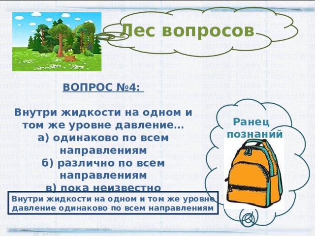 Лес вопросов ВОПРОС № 4 :  Внутри жидкости на одном и том же уровне давление… а) одинаково по всем направлениям б) различно по всем направлениям в) пока неизвестно Ранец  познаний Внутри жидкости на одном и том же уровне давление одинаково по всем направлениям 