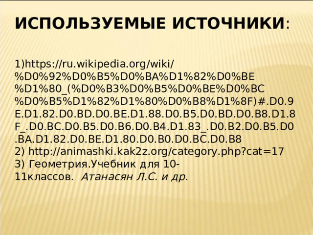 ИСПОЛЬЗУЕМЫЕ ИСТОЧНИКИ : 1) https://ru.wikipedia.org/wiki/%D0%92%D0%B5%D0%BA%D1%82%D0%BE%D1%80_(%D0%B3%D0%B5%D0%BE%D0%BC%D0%B5%D1%82%D1%80%D0%B8%D1%8F)#.D0.9E.D1.82.D0.BD.D0.BE.D1.88.D0.B5.D0.BD.D0.B8.D1.8F_.D0.BC.D0.B5.D0.B6.D0.B4.D1.83_.D0.B2.D0.B5.D0.BA.D1.82.D0.BE.D1.80.D0.B0.D0.BC.D0.B8 2) http://animashki.kak2z.org/category.php?cat=17 3)  Геометрия.Учебник для 10-11классов.   Атанасян Л.С. и др. 