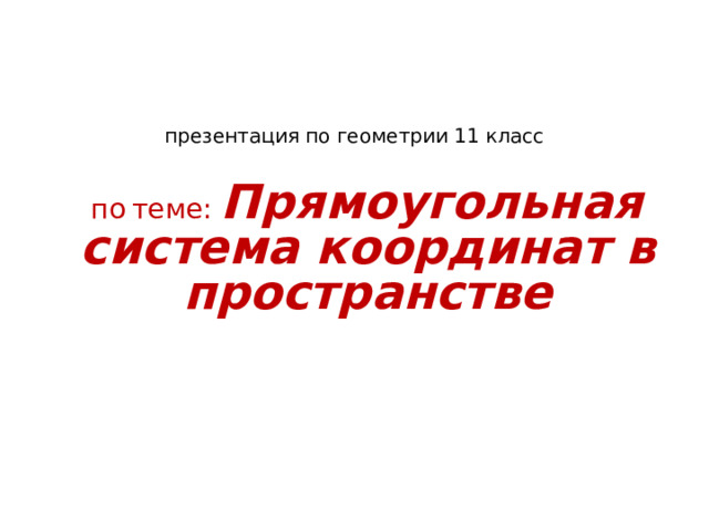 презентация по геометрии 11 класс  по  теме: Прямоугольная система координат в пространстве   