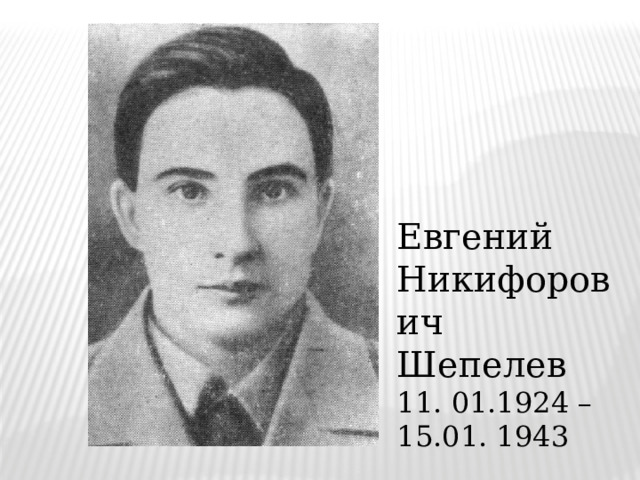 Евгений Никифорович Шепелев 11. 01.1924 – 15.01. 1943 