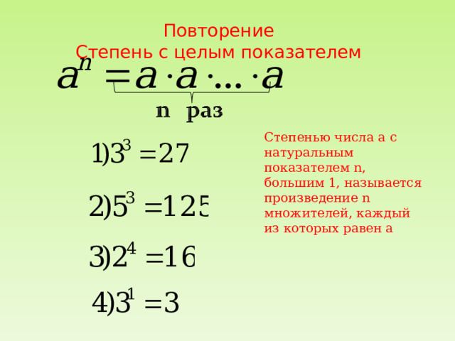 Повторение Степень с целым показателем Степенью числа а с натуральным показателем n , большим 1, называется произведение n множителей, каждый из которых равен а 
