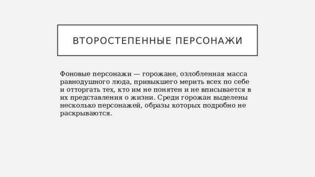 ВТОРОСТЕПЕННЫЕ ПЕРСОНАЖИ Фоновые персонажи — горожане, озлобленная масса равнодушного люда, привыкшего мерить всех по себе и отторгать тех, кто им не понятен и не вписывается в их представления о жизни. Среди горожан выделены несколько персонажей, образы которых подробно не раскрываются. 