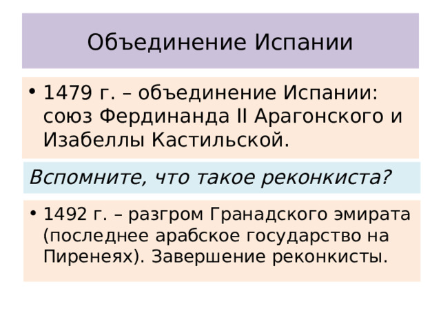 Объединение Испании 1479 г. – объединение Испании: союз Фердинанда II Арагонского и Изабеллы Кастильской. Вспомните, что такое реконкиста? 1492 г. – разгром Гранадского эмирата (последнее арабское государство на Пиренеях). Завершение реконкисты. 