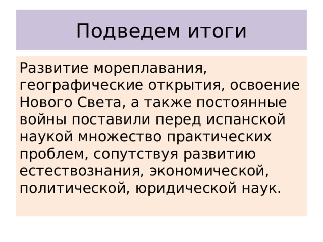 Подведем итоги Развитие мореплавания, географические открытия, освоение Нового Света, а также постоянные войны поставили перед испанской наукой множество практических проблем, сопутствуя развитию естествознания, экономической, политической, юридической наук. 