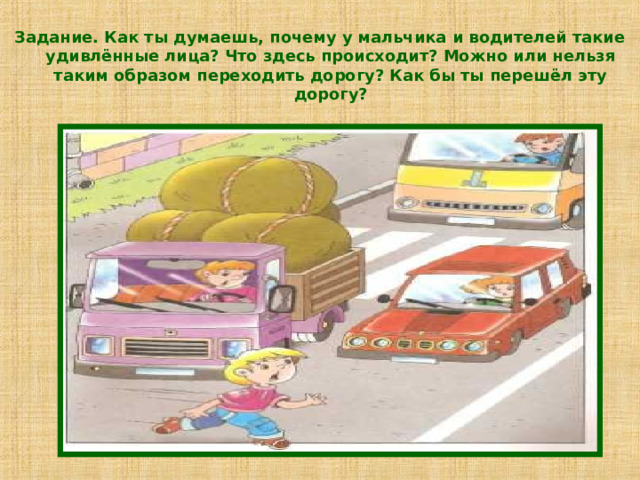 Задание. Как ты думаешь, почему у мальчика и водителей такие удивлённые лица? Что здесь происходит? Можно или нельзя таким образом переходить дорогу? Как бы ты перешёл эту дорогу? 