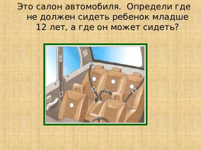Это салон автомобиля. Определи где не должен сидеть ребенок младше 12 лет, а где он может сидеть? 