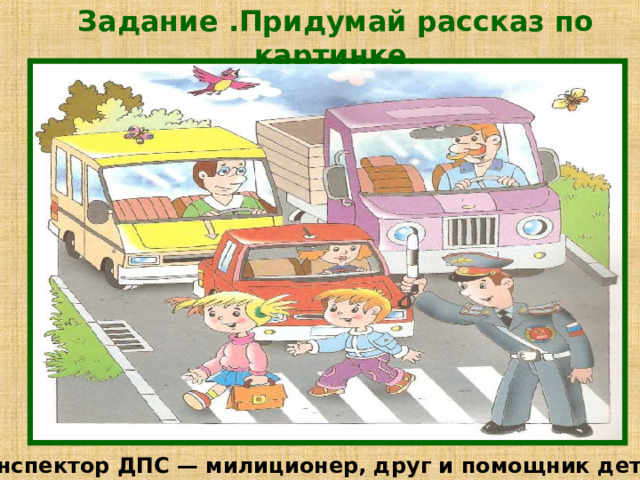 Задание .Придумай рассказ по картинке. Инспектор ДПС — милиционер, друг и помощник детей. 