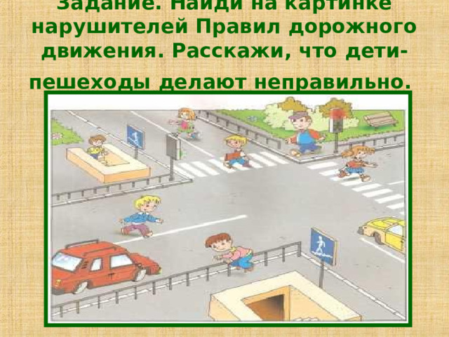 Задание. Найди на картинке нарушителей Правил дорожного движения. Расскажи, что дети-пешеходы делают неправильно.  