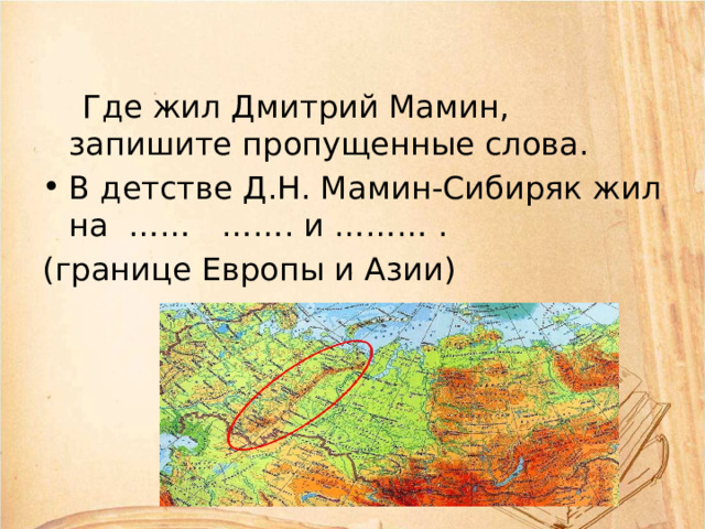  Где жил Дмитрий Мамин, запишите пропущенные слова. В детстве Д.Н. Мамин-Сибиряк жил на …… ……. и ……… . (границе Европы и Азии) 