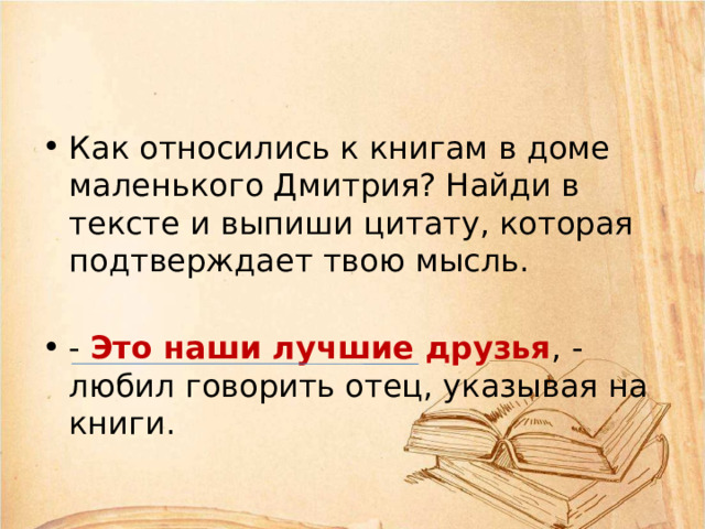 Как относились к книгам в доме маленького Дмитрия? Найди в тексте и выпиши цитату, которая подтверждает твою мысль. - Это наши лучшие друзья , - любил говорить отец, указывая на книги. 