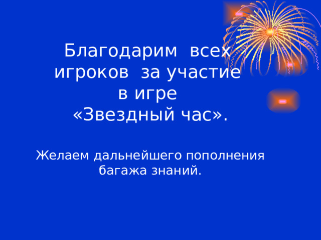 Благодарим всех  игроков за участие  в игре  «Звездный час».   Желаем дальнейшего пополнения  багажа знаний. 