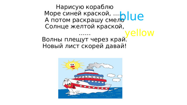 Нарисую кораблю  Море синей краской, ……  А потом раскрашу смело  Солнце желтой краской, ……  Волны плещут через край.  Новый лист скорей давай!   blue yellow 
