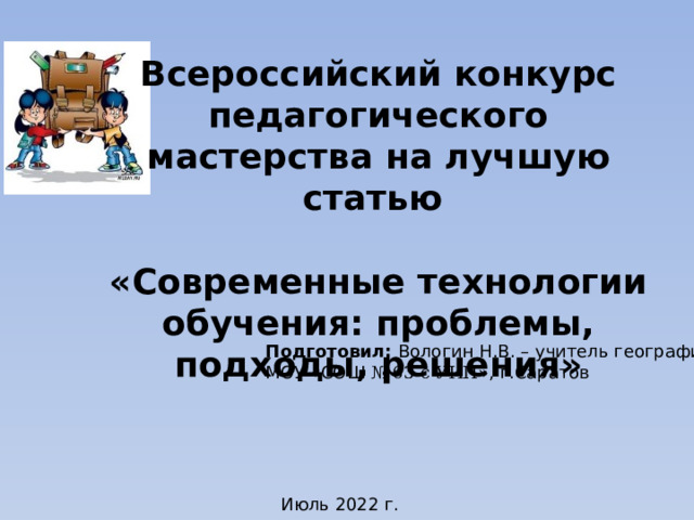 Всероссийский конкурс педагогического мастерства на лучшую статью  «Современные технологии обучения: проблемы, подходы, решения» Подготовил: Вологин Н.В. – учитель географии МОУ «СОШ № 63 с УИП », г.Саратов Июль 2022 г. 