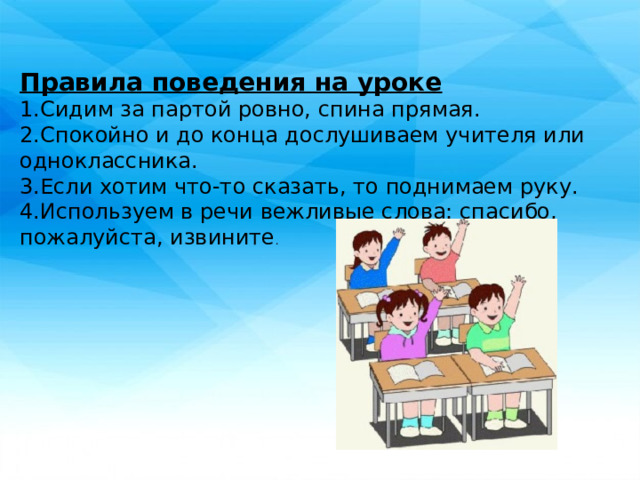  Правила поведения на уроке Сидим за партой ровно, спина прямая. Спокойно и до конца дослушиваем учителя или одноклассника. Если хотим что-то сказать, то поднимаем руку. 4.Используем в речи вежливые слова: спасибо, пожалуйста, извините .  