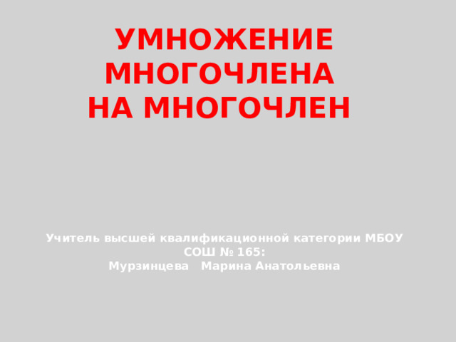 Умножение многочлена  на многочлен       Учитель высшей квалификационной категории МБОУ СОШ № 165: Мурзинцева Марина Анатольевна 