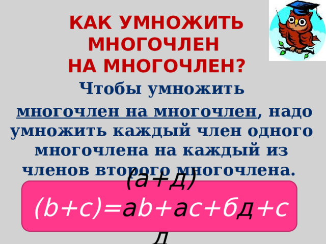 Как умножить многочлен  на многочлен? Чтобы умножить  многочлен на многочлен , надо умножить каждый член одного многочлена на каждый из членов второго многочлена. (a+д) (b+c)= a b+ a c+б д +с д 