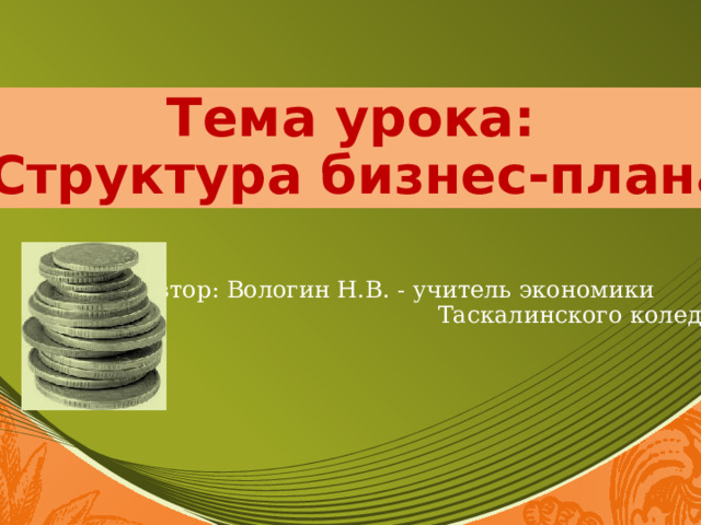 Тема урока: Структура бизнес-плана Автор: Вологин Н.В. - учитель экономики  Таскалинского коледжа 