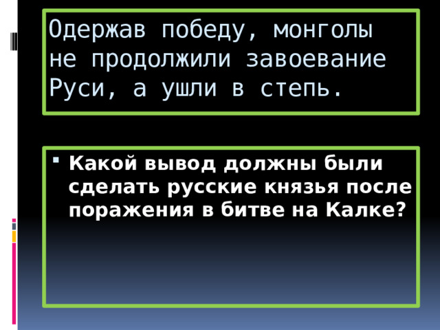 Одержав победу, монголы не продолжили завоевание Руси, а ушли в степь. Какой вывод должны были сделать русские князья после поражения в битве на Калке? 