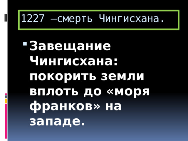 1227 –смерть Чингисхана. Завещание Чингисхана: покорить земли вплоть до «моря франков» на западе. 