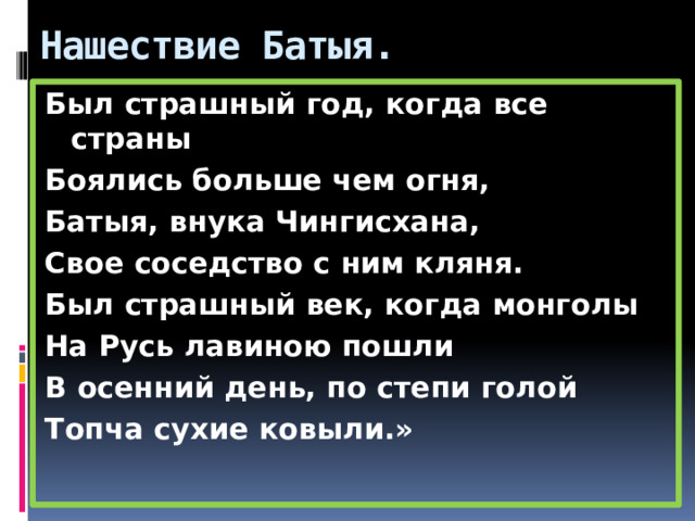 Нашествие Батыя. Был страшный год, когда все страны Боялись больше чем огня, Батыя, внука Чингисхана, Свое соседство с ним кляня. Был страшный век, когда монголы На Русь лавиною пошли В осенний день, по степи голой Топча сухие ковыли.» 