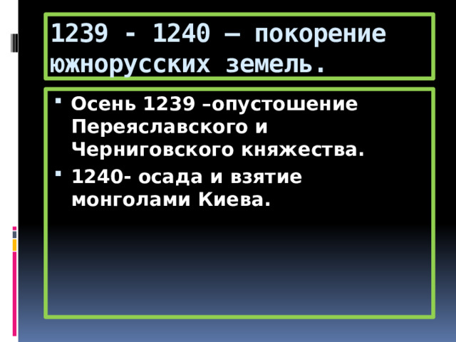 1239 - 1240 – покорение южнорусских земель. Осень 1239 –опустошение Переяславского и Черниговского княжества. 1240- осада и взятие монголами Киева. 
