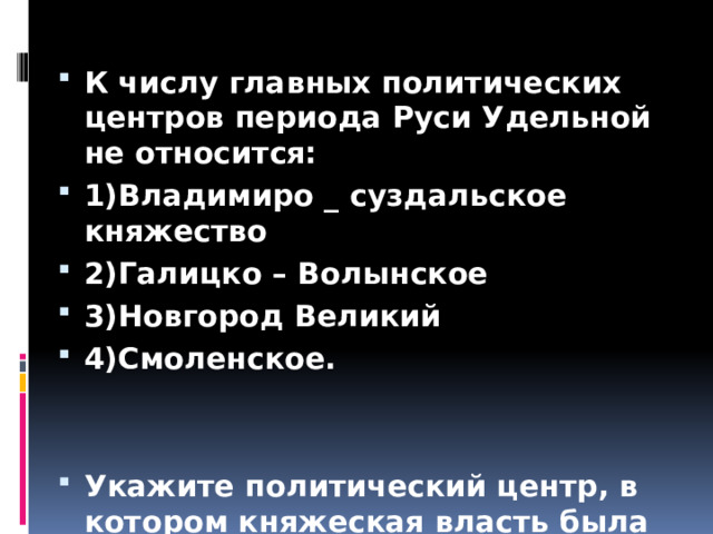 К числу главных политических центров периода Руси Удельной не относится: 1)Владимиро _ суздальское княжество 2)Галицко – Волынское 3)Новгород Великий 4)Смоленское.   Укажите политический центр, в котором княжеская власть была ограничена боярской знатью. 