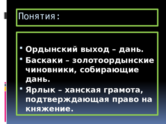 Понятия:  Ордынский выход – дань. Баскаки – золотоордынские чиновники, собирающие дань. Ярлык – ханская грамота, подтверждающая право на княжение. 