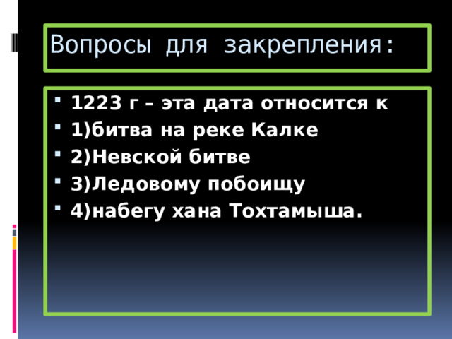 Вопросы для закрепления: 1223 г – эта дата относится к 1)битва на реке Калке 2)Невской битве 3)Ледовому побоищу 4)набегу хана Тохтамыша. 