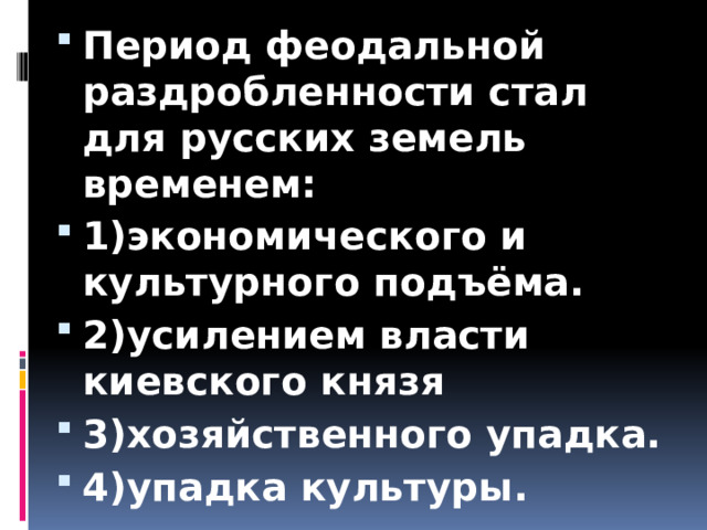 Период феодальной раздробленности стал для русских земель временем: 1)экономического и культурного подъёма. 2)усилением власти киевского князя 3)хозяйственного упадка. 4)упадка культуры. 