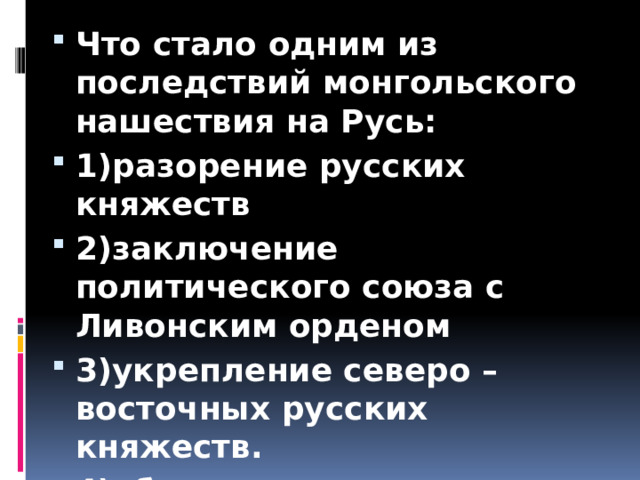 Что стало одним из последствий монгольского нашествия на Русь: 1)разорение русских княжеств 2)заключение политического союза с Ливонским орденом 3)укрепление северо – восточных русских княжеств. 4)образование русского централизованного государства. 