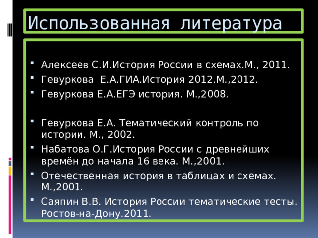 Использованная литература Алексеев С.И.История России в схемах.М., 2011. Гевуркова Е.А.ГИА.История 2012.М.,2012. Гевуркова Е.А.ЕГЭ история. М.,2008. Гевуркова Е.А. Тематический контроль по истории. М., 2002. Набатова О.Г.История России с древнейших времён до начала 16 века. М.,2001. Отечественная история в таблицах и схемах. М.,2001. Саяпин В.В. История России тематические тесты. Ростов-на-Дону.2011. 