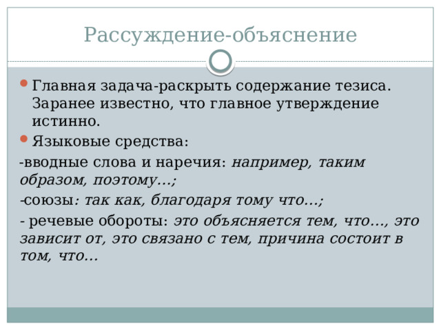 Рассуждение-объяснение Главная задача-раскрыть содержание тезиса. Заранее известно, что главное утверждение истинно. Языковые средства: -вводные слова и наречия: например, таким образом, поэтому…; - союзы : так как, благодаря тому что…; - речевые обороты: это объясняется тем, что…, это зависит от, это связано с тем, причина состоит в том, что…  