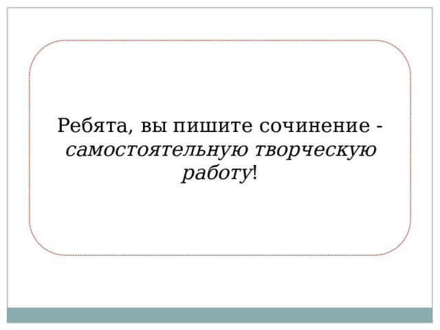 Ребята, вы пишите сочинение - самостоятельную творческую работу ! 